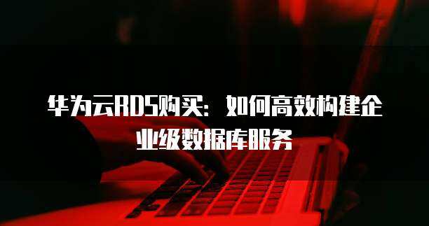 RDS购买:如何高效构建企业级数据库服务